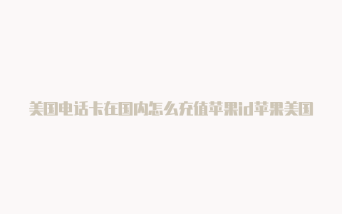 美国电话卡在国内怎么充值苹果id苹果美国id内购