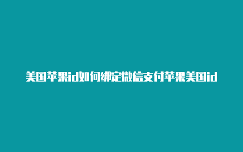 美国苹果id如何绑定微信支付苹果美国id不能添加中国银行卡吗