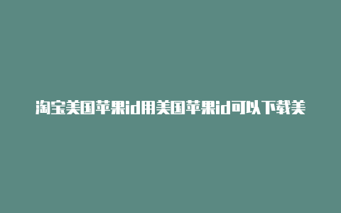 淘宝美国苹果id用美国苹果id可以下载美国软件吗