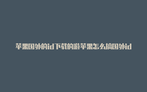 苹果国外的id下载的游苹果怎么搞国外id戏