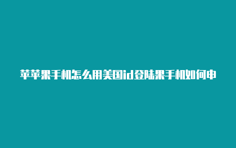 苹苹果手机怎么用美国id登陆果手机如何申请美国id