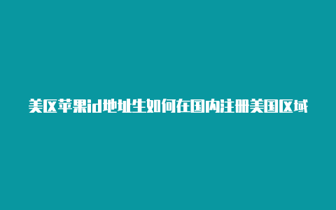 美区苹果id地址生如何在国内注册美国区域苹果id成