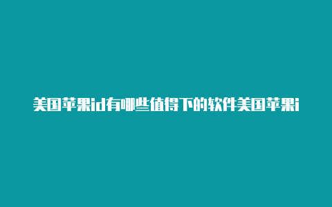 美国苹果id有哪些值得下的软件美国苹果id下载dnf