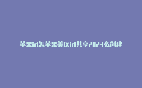 苹果id怎苹果美区id共享2023么创建美国