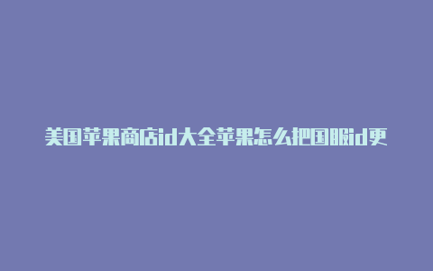 美国苹果商店id大全苹果怎么把国服id更改为美国id