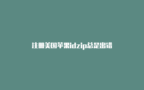 注册美国苹果idzip总是出错