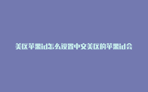 美区苹果id怎么设置中文美区的苹果id会封号