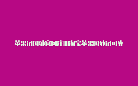 苹果id国外官网注册淘宝苹果国外id可靠吗