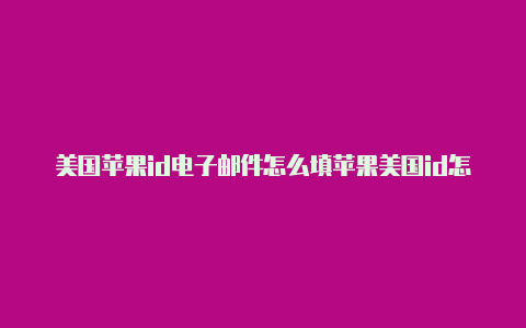 美国苹果id电子邮件怎么填苹果美国id怎么注册银行卡