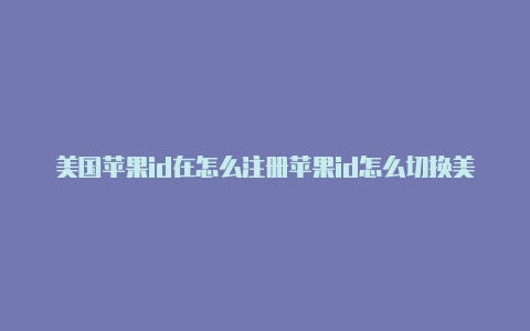 美国苹果id在怎么注册苹果id怎么切换美国