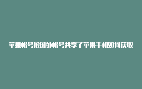 苹果帐号被国外帐号共享了苹果手机如何获取外区帐号