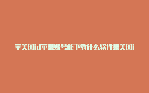 苹美国id苹果账号能下载什么软件果美国id有什么好软件吗