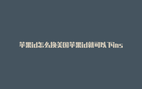 苹果id怎么换美国苹果id就可以下ins吗更换成美国地区的