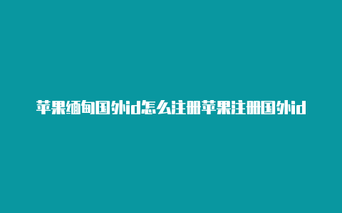 苹果缅甸国外id怎么注册苹果注册国外id会封号吗