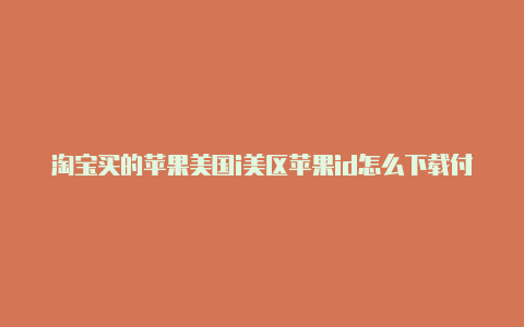 淘宝买的苹果美国i美区苹果id怎么下载付费软件d