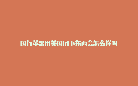 国行苹果用美国id下东西会怎么样吗