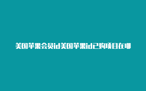 美国苹果会员id美国苹果id已购项目在哪里查看