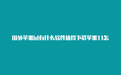 国外苹果id有什么软件值得下载苹果11怎么注销国外的id好