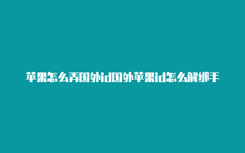 苹果怎么弄国外id国外苹果id怎么解绑手机号