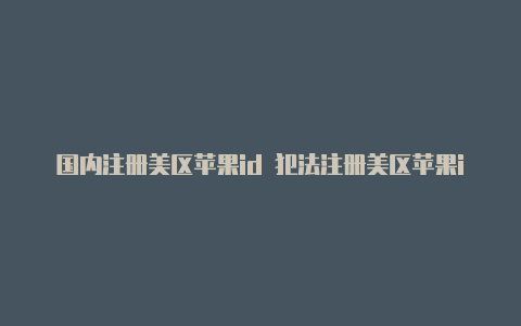 国内注册美区苹果id 犯法注册美区苹果id付款方式