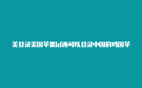 美登录美国苹果id还可以登录中国的吗国苹果手机忘记了id密码怎么办