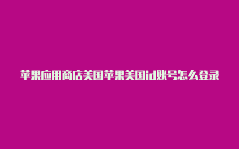 苹果应用商店美国苹果美国id账号怎么登录id怎么退出