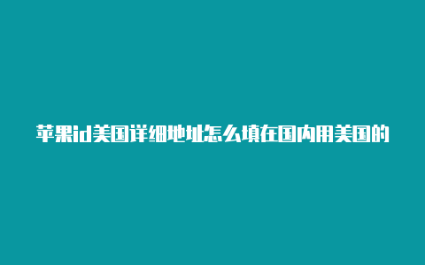 苹果id美国详细地址怎么填在国内用美国的苹果id账号违法吗