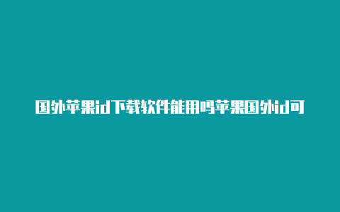 国外苹果id下载软件能用吗苹果国外id可以干什么