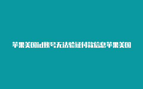 苹果美国id账号无法验证付款信息苹果美国id注册用什么邮箱