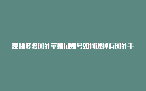 没拼多多国外苹果id账号如何退掉有国外手机怎么注册苹果id