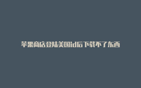 苹果商店登陆美国id后下载不了东西