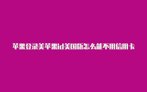 苹果登录美苹果id美国版怎么能不用信用卡国id有效期是什么