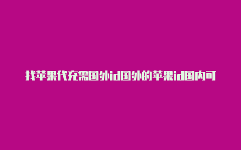 找苹果代充需国外id国外的苹果id国内可以正常使用吗