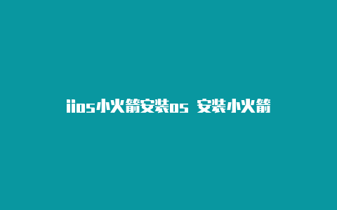 iios小火箭安装os 安装小火箭