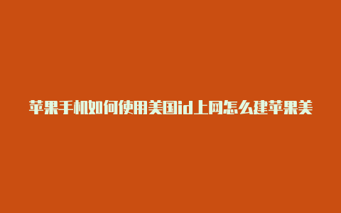 苹果手机如何使用美国id上网怎么建苹果美国id账号