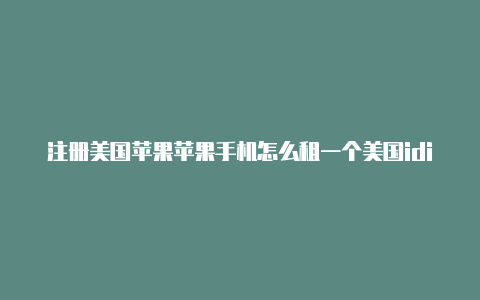 注册美国苹果苹果手机怎么租一个美国idid邮箱验证不了