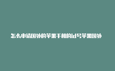 怎么申请国外的苹果手机的id号苹果国外 id