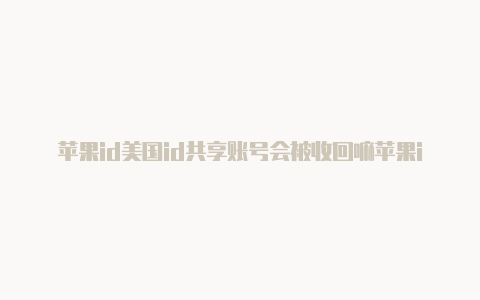 苹果id美国id共享账号会被收回嘛苹果id美区必须绑定美国银行卡吗安全吗