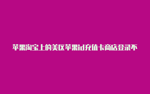 苹果淘宝上的美区苹果id充值卡商店登录不了美国区id