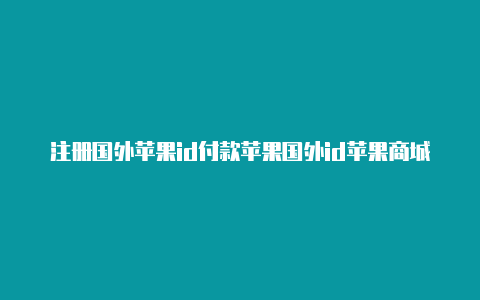 注册国外苹果id付款苹果国外id苹果商城怎么设置中文方式怎么填