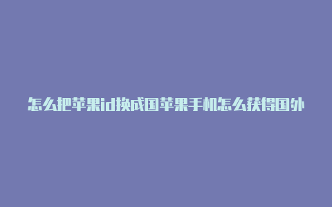 怎么把苹果id换成国苹果手机怎么获得国外id外的