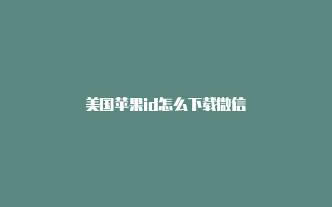 美国苹果id怎么下载微信