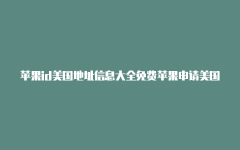 苹果id美国地址信息大全免费苹果申请美国id时