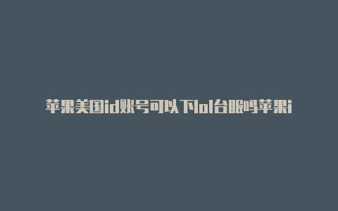 苹果美国id账号可以下lol台服吗苹果id美国区怎么绑定微信支付