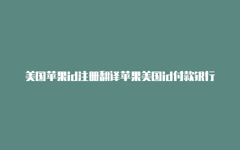 美国苹果id注册翻译苹果美国id付款银行卡大全