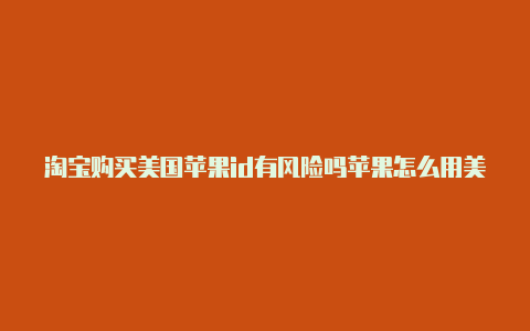 淘宝购买美国苹果id有风险吗苹果怎么用美国id