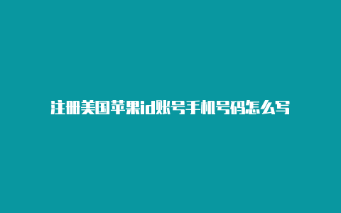 注册美国苹果id账号手机号码怎么写