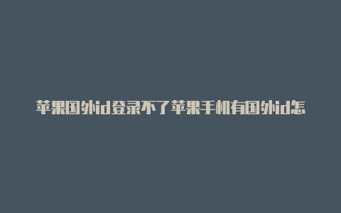 苹果国外id登录不了苹果手机有国外id怎么下载