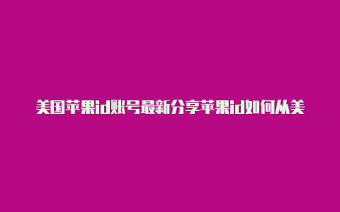 美国苹果id账号最新分享苹果id如何从美国改回来