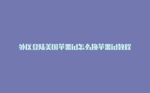 外区登陆美国苹果id怎么换苹果id教程